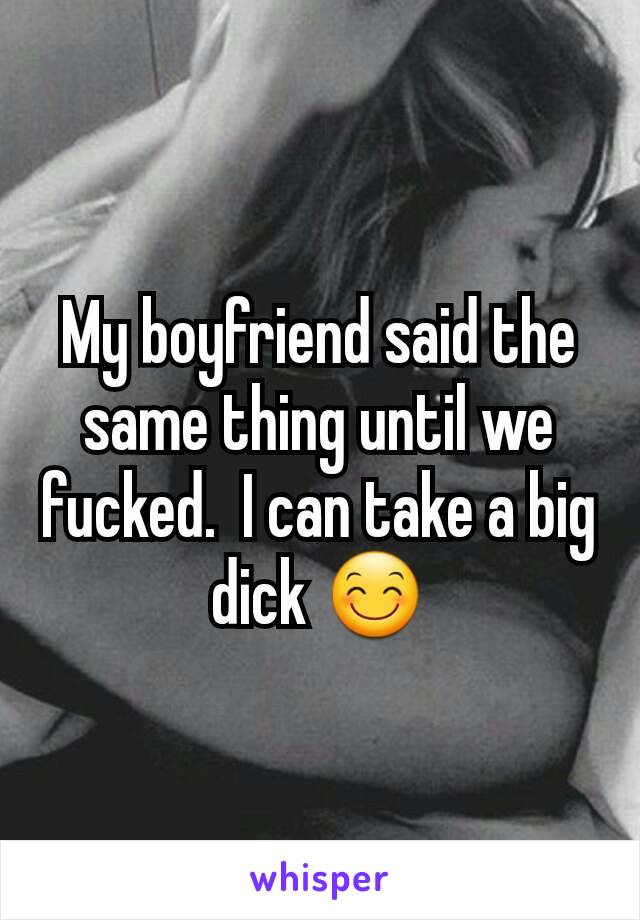 My boyfriend said the same thing until we fucked.  I can take a big dick 😊