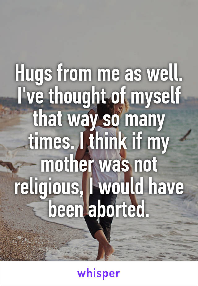 Hugs from me as well.
I've thought of myself that way so many times. I think if my mother was not religious, I would have been aborted.