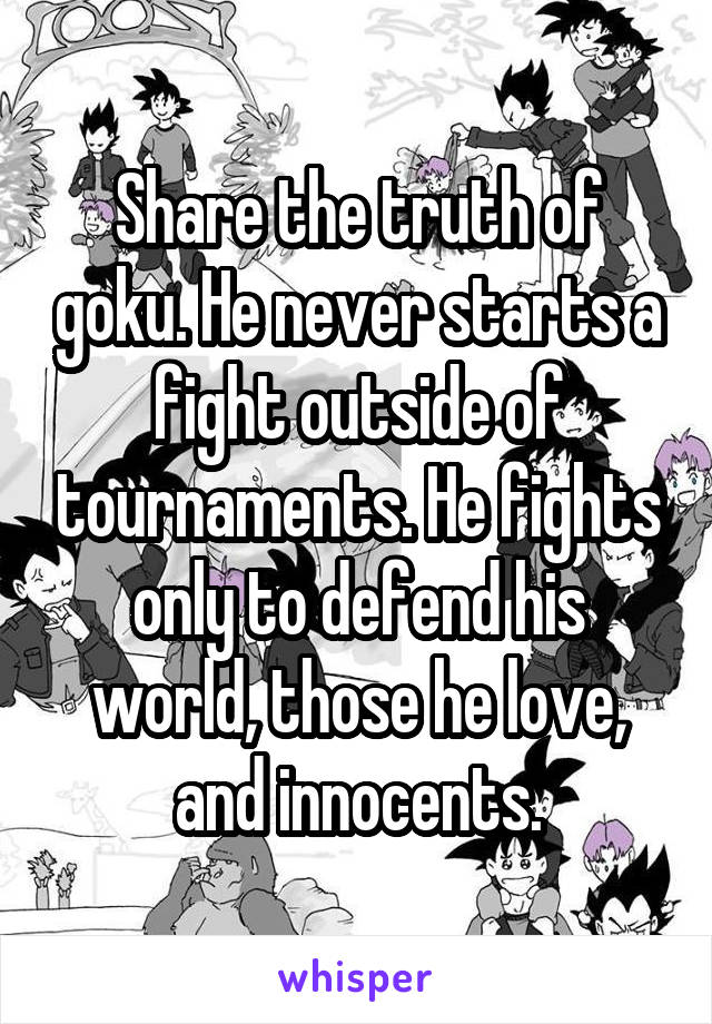 Share the truth of goku. He never starts a fight outside of tournaments. He fights only to defend his world, those he love, and innocents.