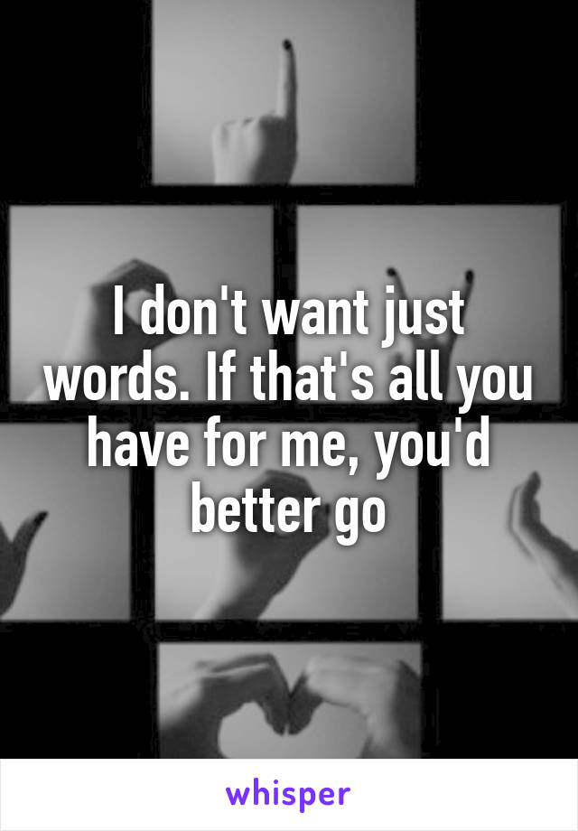 I don't want just words. If that's all you have for me, you'd better go