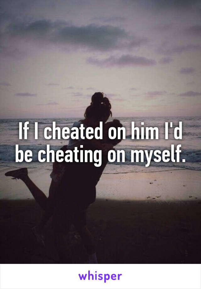 If I cheated on him I'd be cheating on myself.