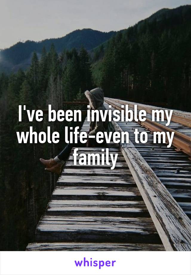 I've been invisible my whole life-even to my family