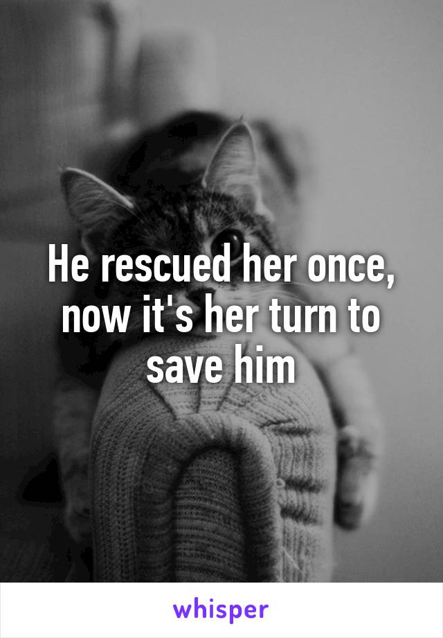 He rescued her once, now it's her turn to save him