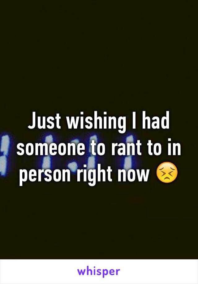 Just wishing I had someone to rant to in person right now 😣