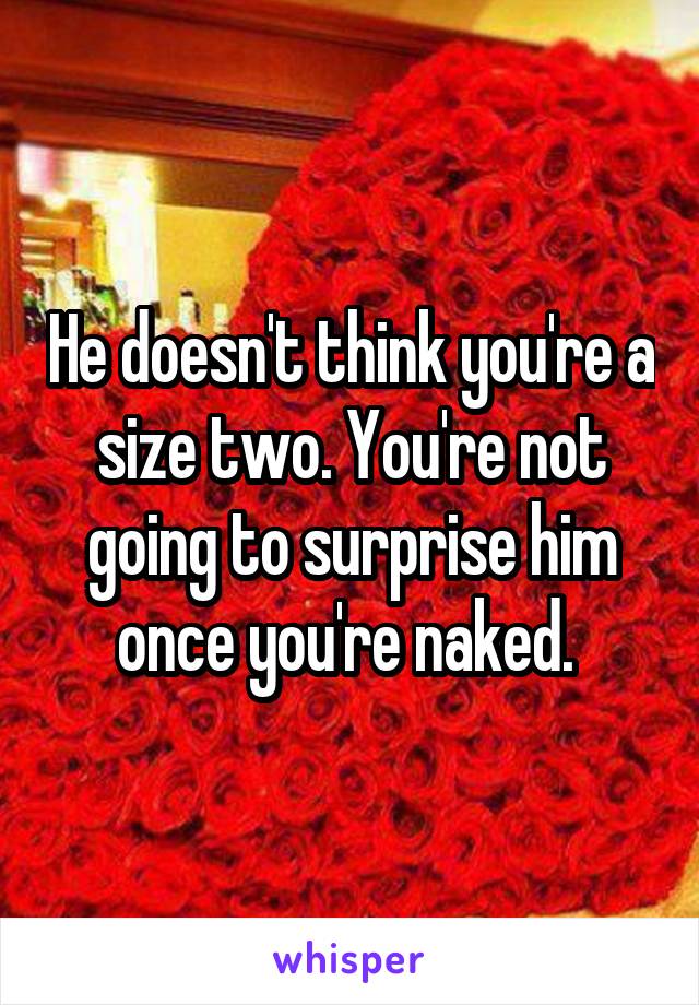 He doesn't think you're a size two. You're not going to surprise him once you're naked. 