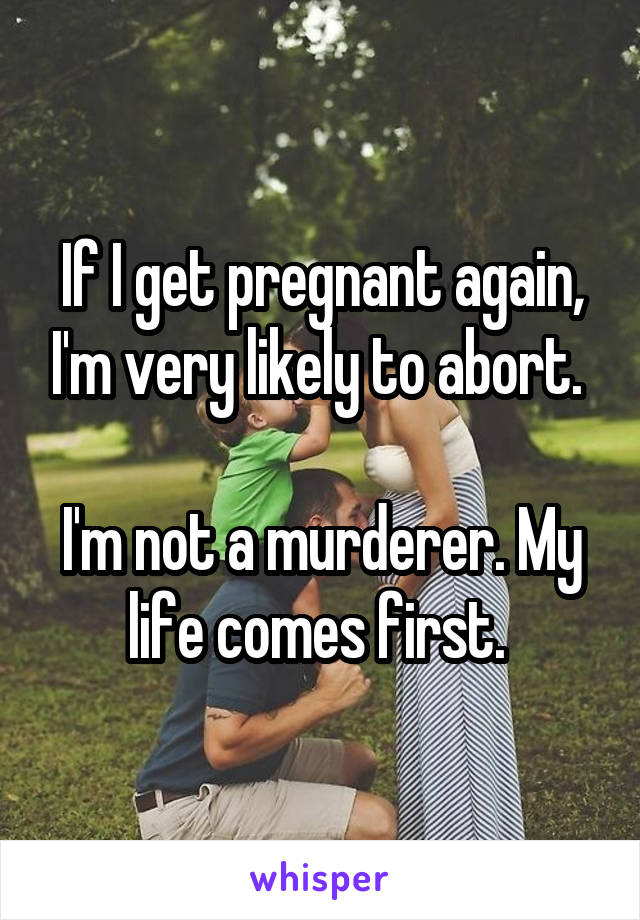 If I get pregnant again, I'm very likely to abort. 

I'm not a murderer. My life comes first. 