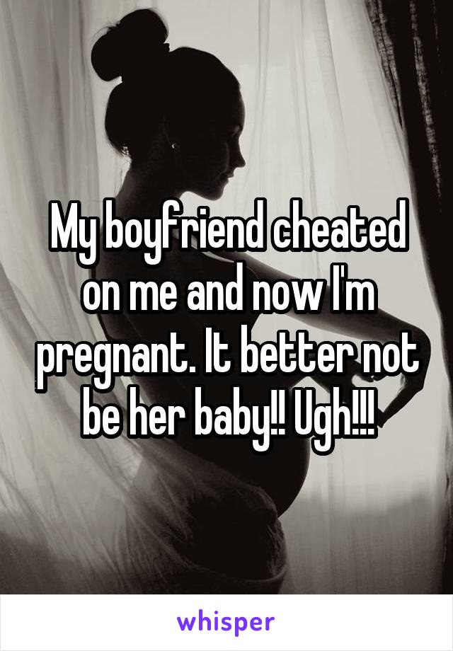 My boyfriend cheated on me and now I'm pregnant. It better not be her baby!! Ugh!!!