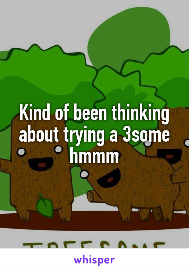 Kind of been thinking about trying a 3some hmmm