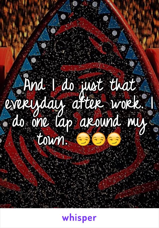 And I do just that everyday after work. I do one lap around my town. 😏😏😏