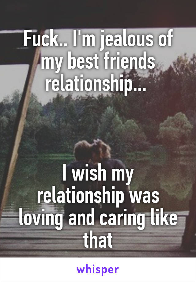 Fuck.. I'm jealous of my best friends relationship... 



I wish my relationship was loving and caring like that