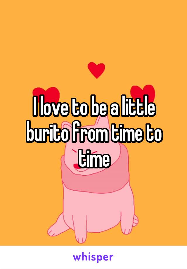 I love to be a little burito from time to time