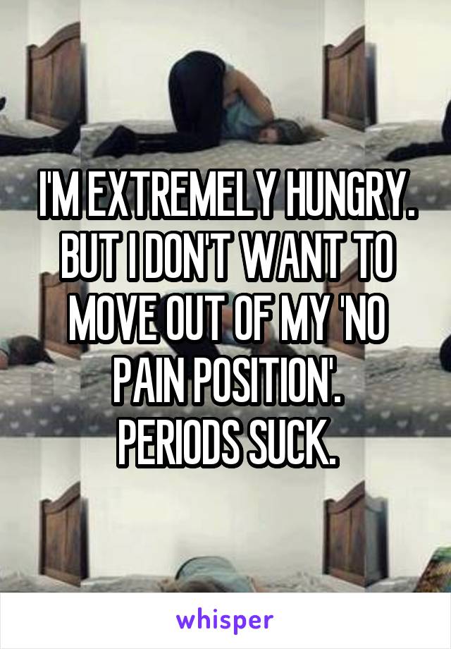 I'M EXTREMELY HUNGRY. BUT I DON'T WANT TO MOVE OUT OF MY 'NO PAIN POSITION'.
PERIODS SUCK.