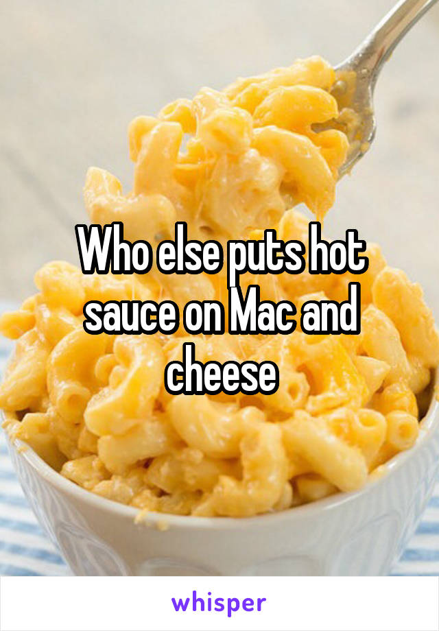 Who else puts hot sauce on Mac and cheese