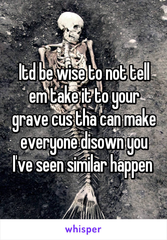 Itd be wise to not tell em take it to your grave cus tha can make everyone disown you I've seen similar happen 