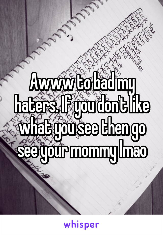 Awww to bad my haters. If you don't like what you see then go see your mommy lmao