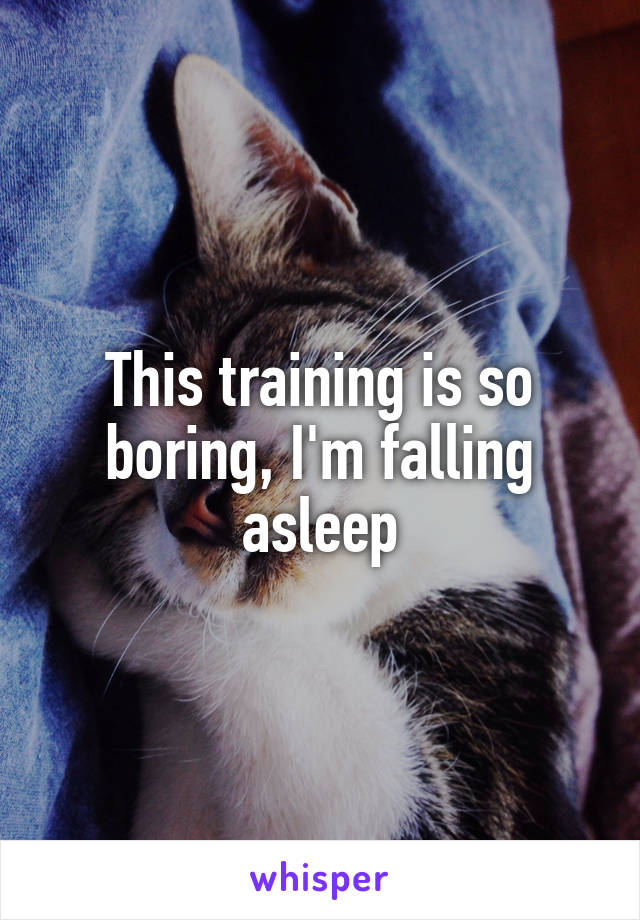 This training is so boring, I'm falling asleep