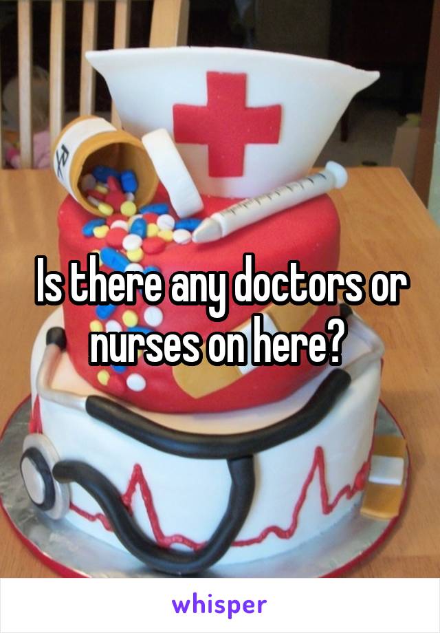 Is there any doctors or nurses on here? 