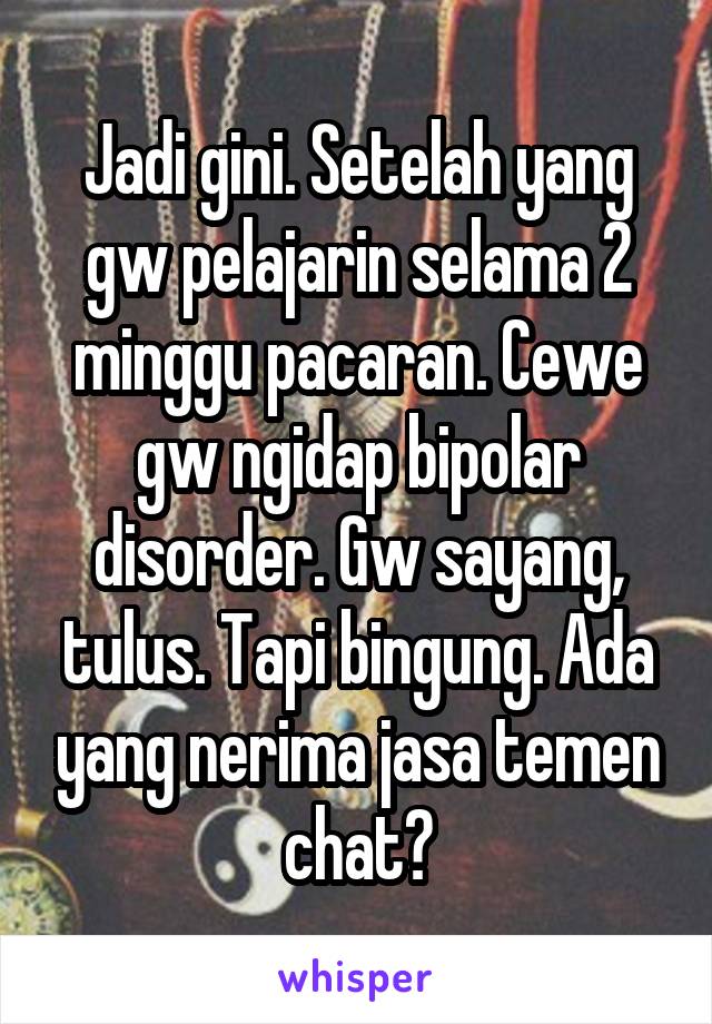 Jadi gini. Setelah yang gw pelajarin selama 2 minggu pacaran. Cewe gw ngidap bipolar disorder. Gw sayang, tulus. Tapi bingung. Ada yang nerima jasa temen chat?