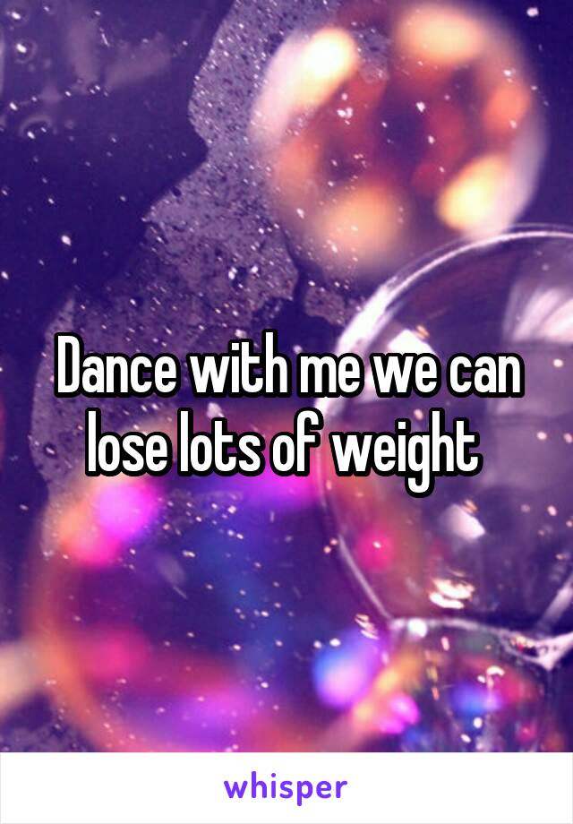 Dance with me we can lose lots of weight 