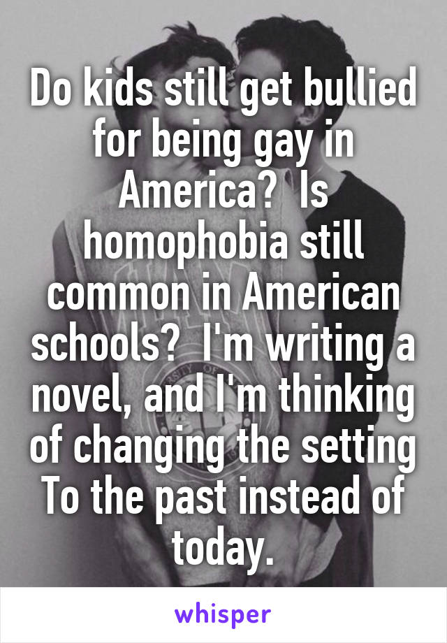 Do kids still get bullied for being gay in America?  Is homophobia still common in American schools?  I'm writing a novel, and I'm thinking of changing the setting To the past instead of today.