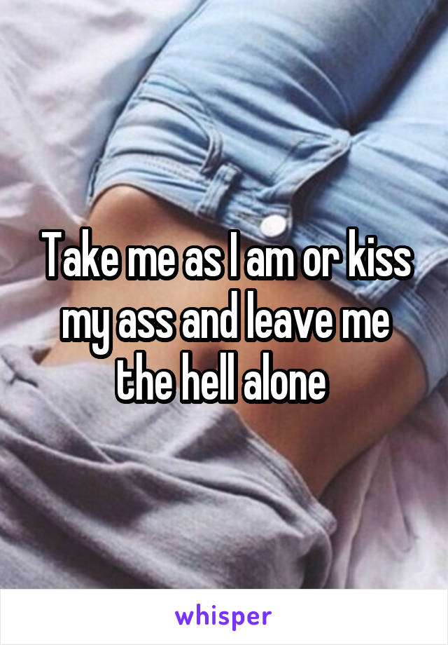 Take me as I am or kiss my ass and leave me the hell alone 