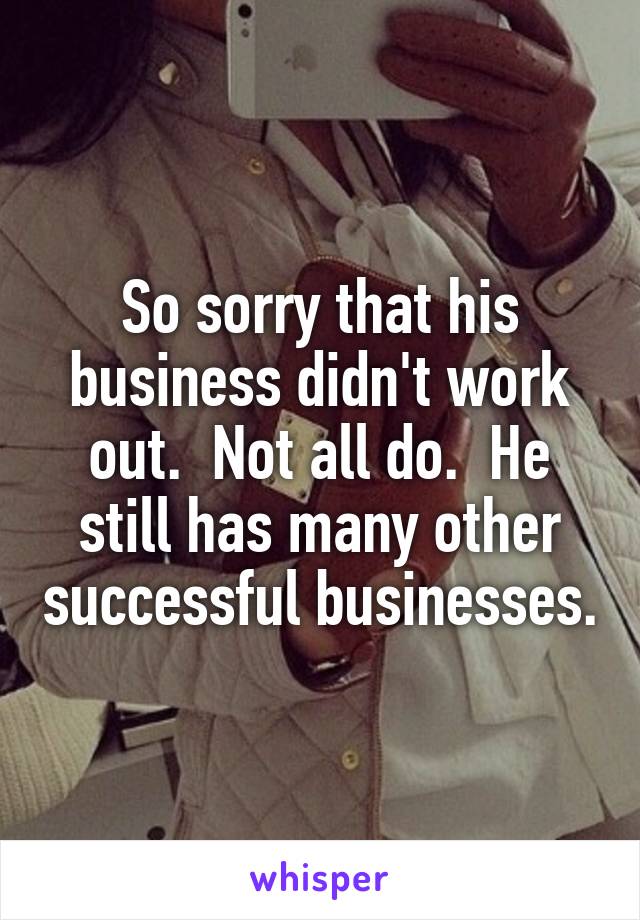 So sorry that his business didn't work out.  Not all do.  He still has many other successful businesses.