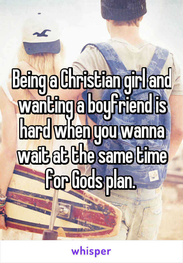 Being a Christian girl and wanting a boyfriend is hard when you wanna wait at the same time for Gods plan. 