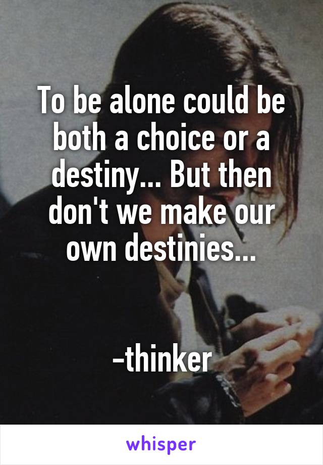 To be alone could be both a choice or a destiny... But then don't we make our own destinies...


-thinker