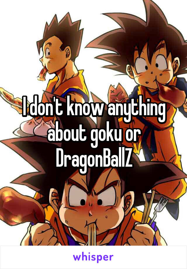 I don't know anything about goku or DragonBallZ