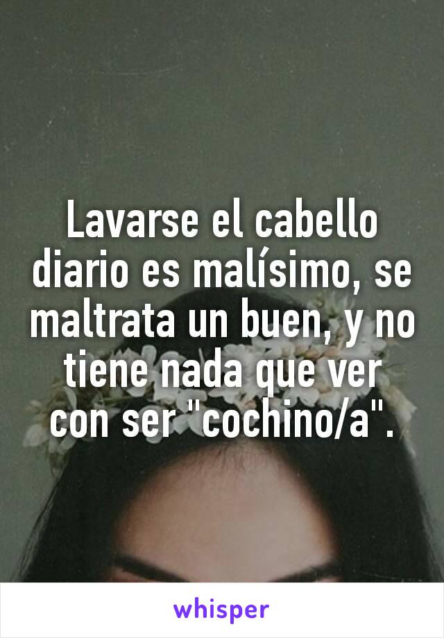 Lavarse el cabello diario es malísimo, se maltrata un buen, y no tiene nada que ver con ser "cochino/a".