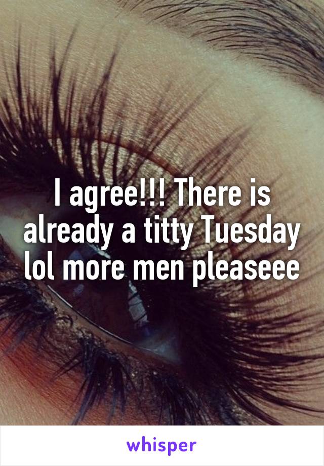 I agree!!! There is already a titty Tuesday lol more men pleaseee