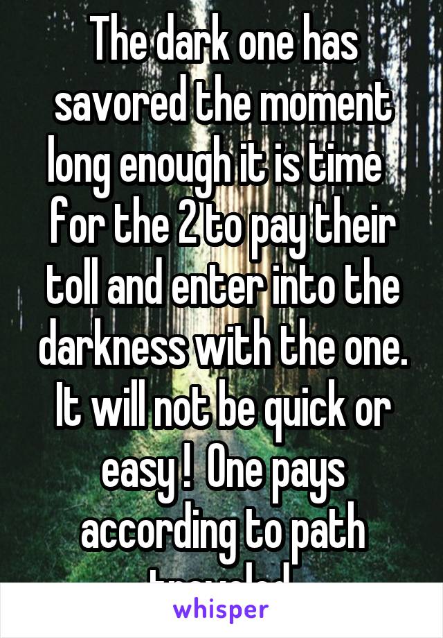 The dark one has savored the moment long enough it is time   for the 2 to pay their toll and enter into the darkness with the one. It will not be quick or easy !  One pays according to path traveled.