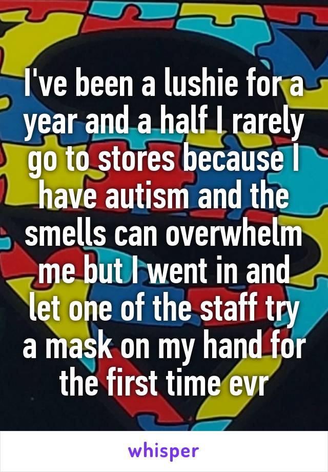 I've been a lushie for a year and a half I rarely go to stores because I have autism and the smells can overwhelm me but I went in and let one of the staff try a mask on my hand for the first time evr