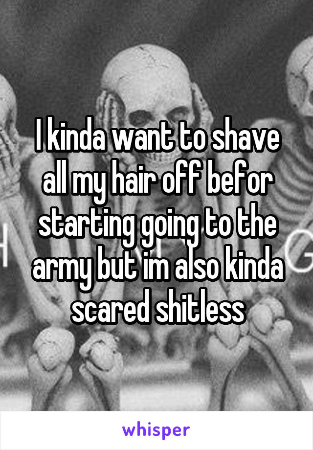 I kinda want to shave all my hair off befor starting going to the army but im also kinda scared shitless