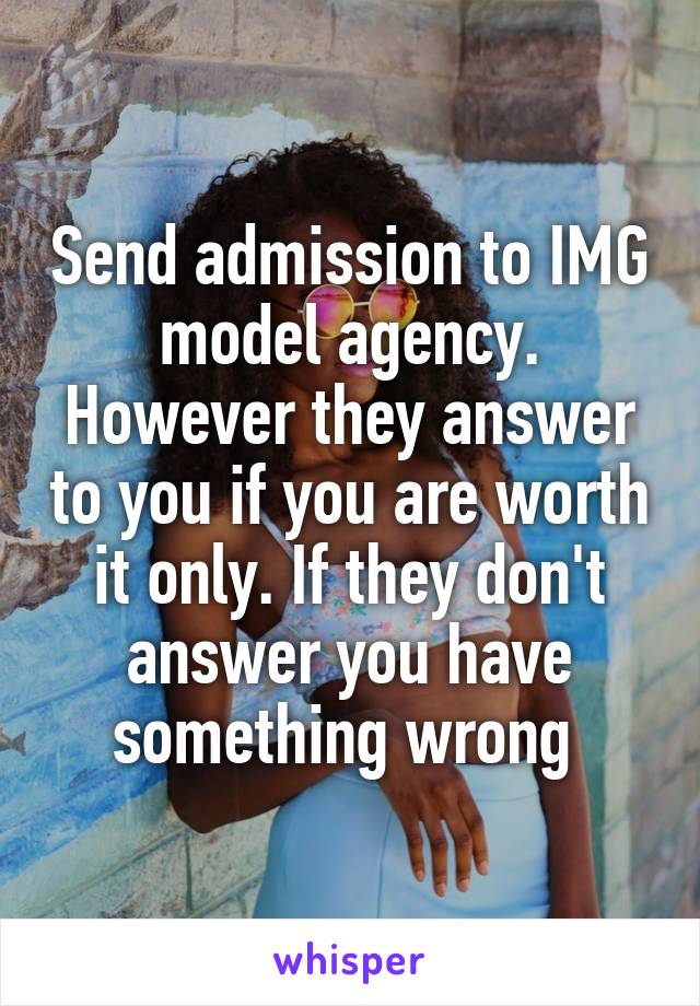 Send admission to IMG model agency. However they answer to you if you are worth it only. If they don't answer you have something wrong 