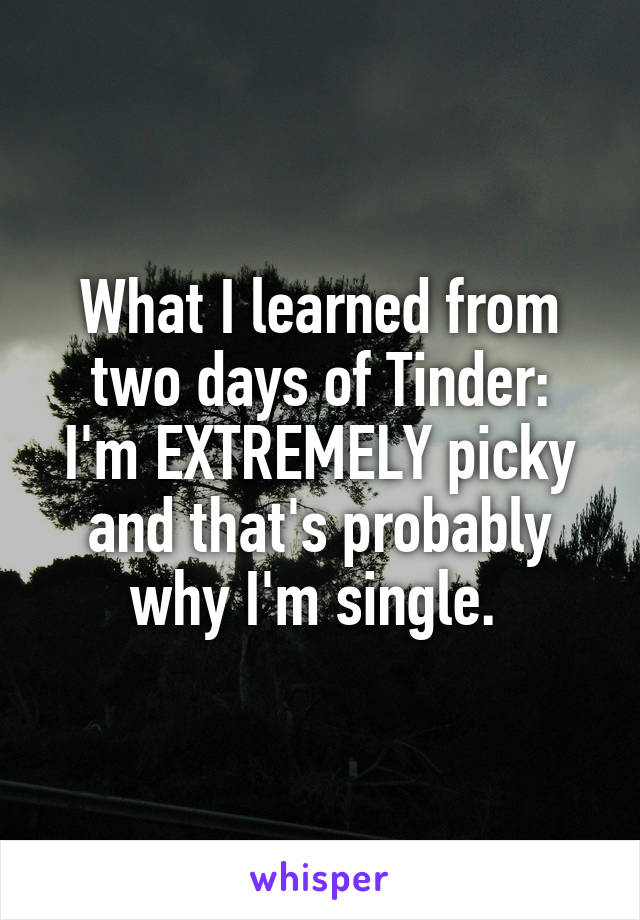 What I learned from two days of Tinder:
I'm EXTREMELY picky and that's probably why I'm single. 