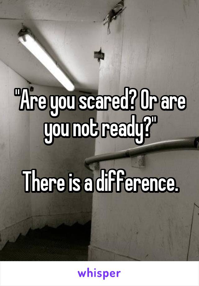 "Are you scared? Or are you not ready?"

There is a difference.