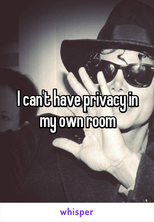 I can't have privacy in my own room