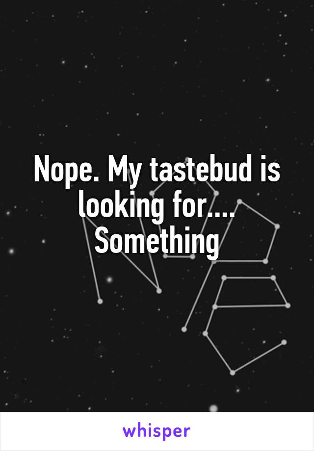 Nope. My tastebud is looking for.... Something
