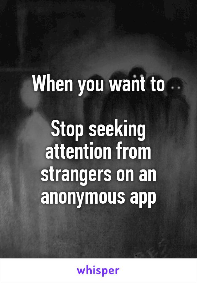 When you want to

Stop seeking attention from strangers on an anonymous app