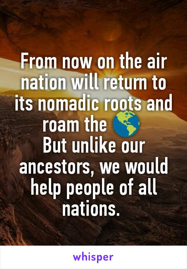 From now on the air nation will return to its nomadic roots and roam the 🌎 
But unlike our ancestors, we would help people of all nations. 