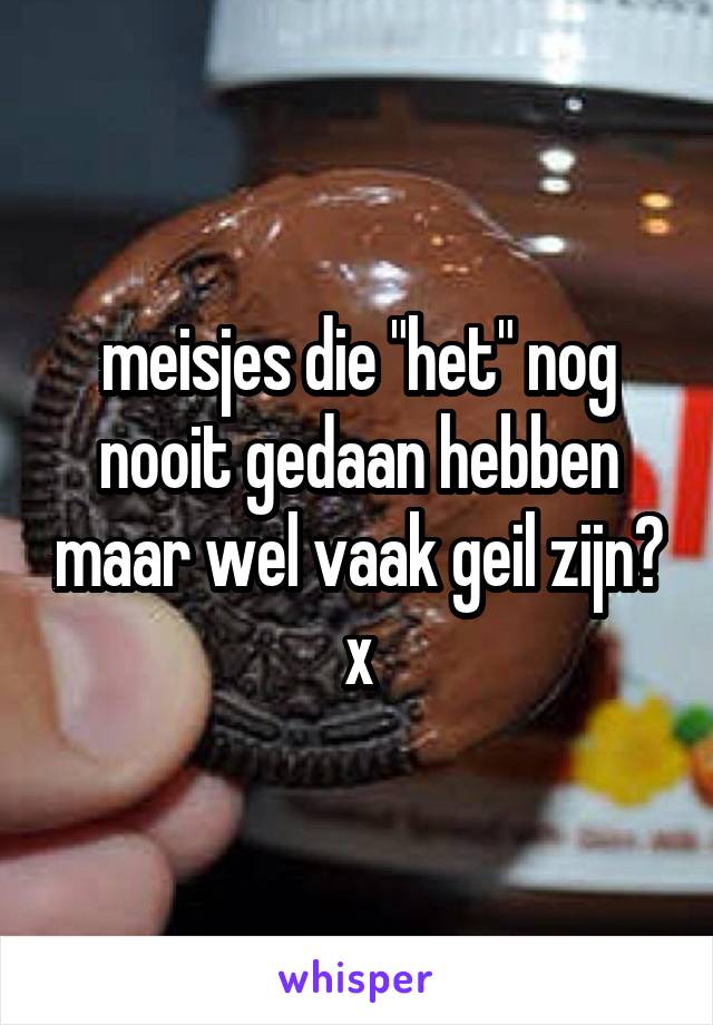 meisjes die "het" nog nooit gedaan hebben maar wel vaak geil zijn? x