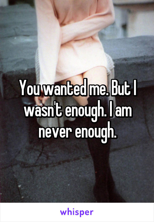 You wanted me. But I wasn't enough. I am never enough.