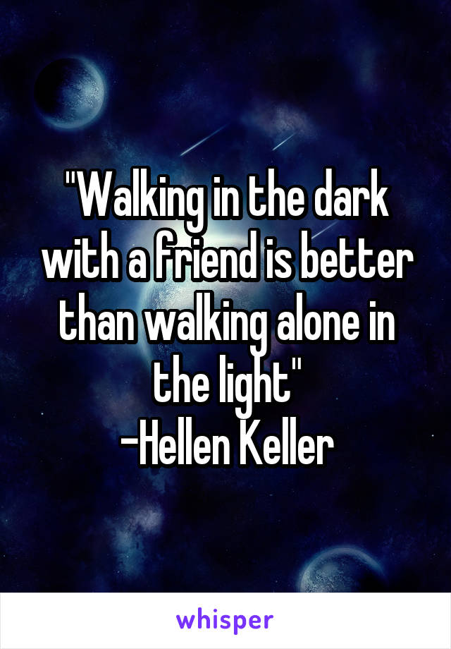 "Walking in the dark with a friend is better than walking alone in the light"
-Hellen Keller