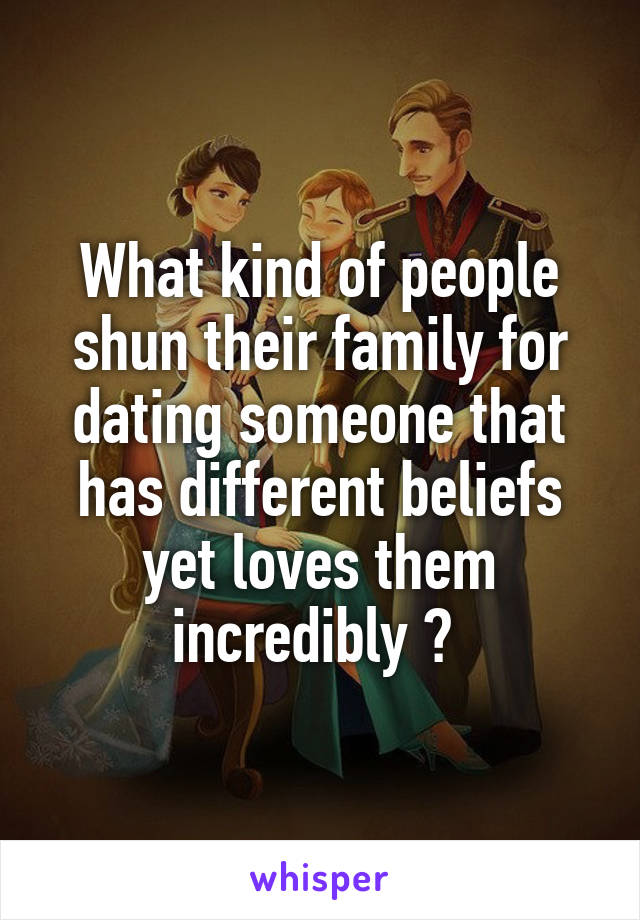 What kind of people shun their family for dating someone that has different beliefs yet loves them incredibly ? 