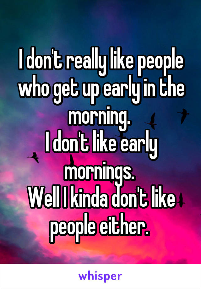 I don't really like people who get up early in the morning. 
I don't like early mornings. 
Well I kinda don't like people either. 