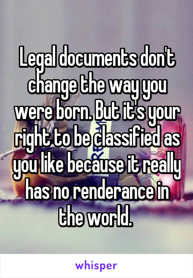 Legal documents don't change the way you were born. But it's your right to be classified as you like because it really has no renderance in the world. 