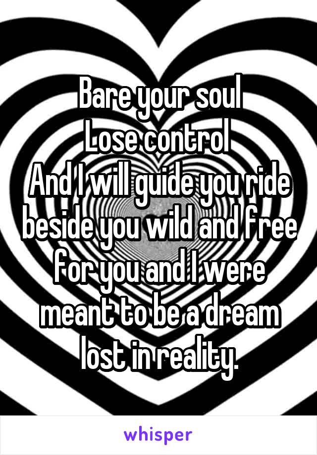 Bare your soul
Lose control 
And I will guide you ride beside you wild and free for you and I were meant to be a dream lost in reality.