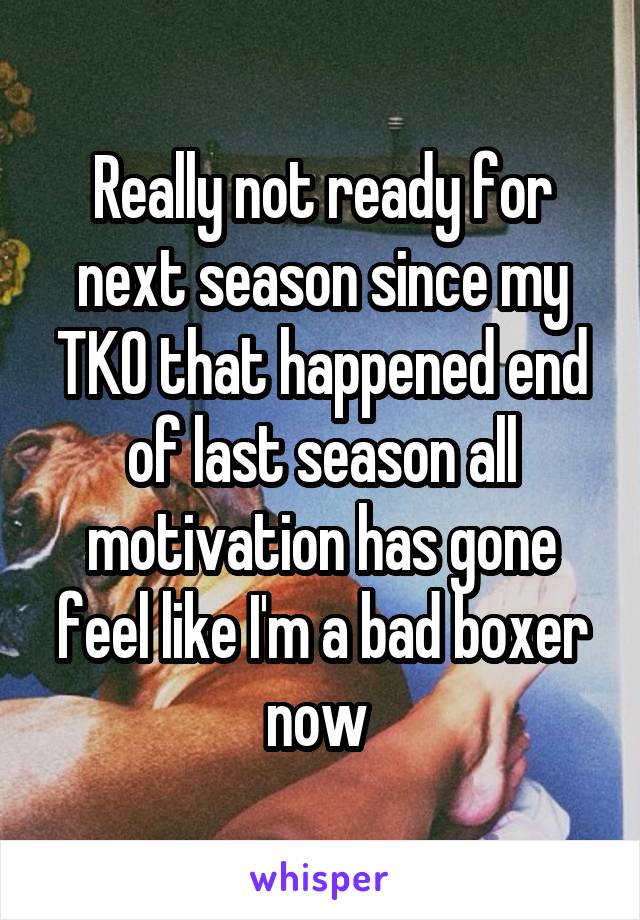 Really not ready for next season since my TKO that happened end of last season all motivation has gone feel like I'm a bad boxer now 