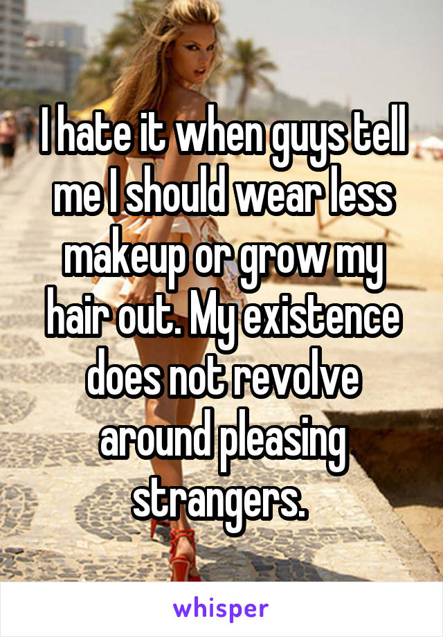 I hate it when guys tell me I should wear less makeup or grow my hair out. My existence does not revolve around pleasing strangers. 